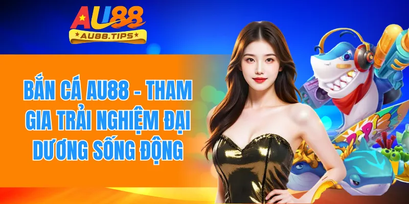 Bắn Cá AU88 – Tham Gia Trải Nghiệm Đại Dương Sống Động