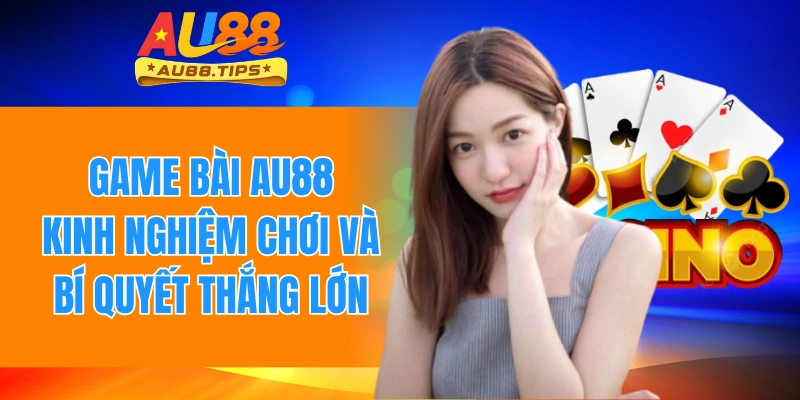 Game Bài Au88 - Kinh Nghiệm Chơi Và Bí Quyết Thắng Lớn