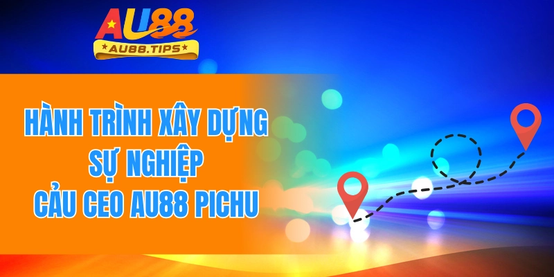 Hành trình xây dựng sự nghiệp của CEO AU88 PICHU